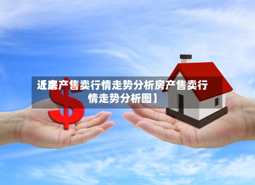 近来【房产售卖行情走势分析房产售卖行情走势分析图】-第2张图片