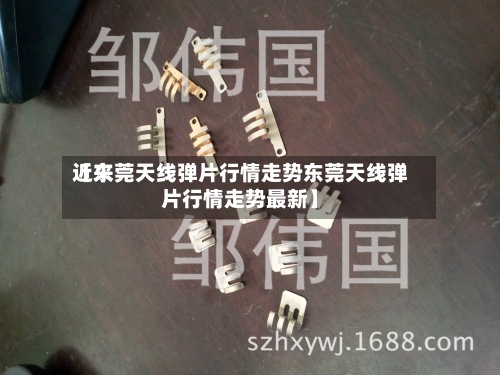 近来【东莞天线弹片行情走势东莞天线弹片行情走势最新】-第3张图片