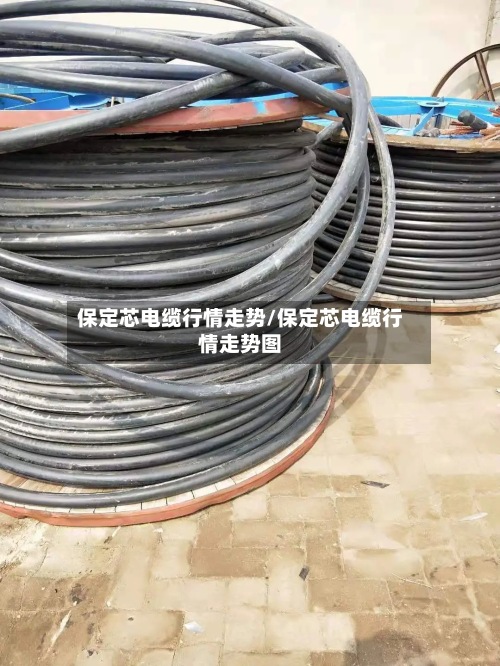 保定芯电缆行情走势/保定芯电缆行情走势图