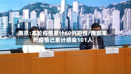 南京:本轮疫情累计60例阳性/南京本轮疫情已累计感染101人-第2张图片