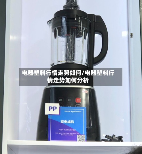 电器塑料行情走势如何/电器塑料行情走势如何分析