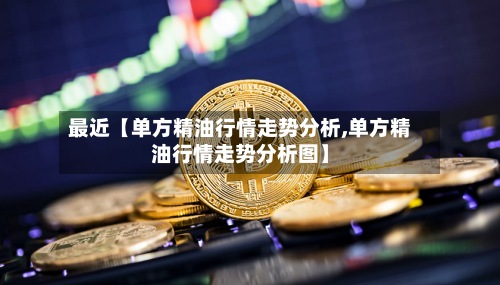 最近【单方精油行情走势分析,单方精油行情走势分析图】-第3张图片