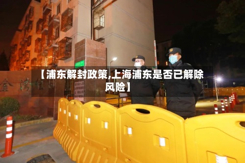 【浦东解封政策,上海浦东是否已解除风险】-第2张图片