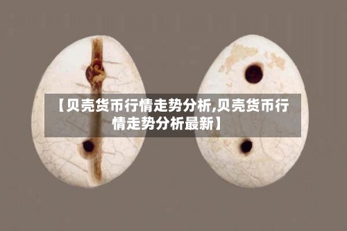 【贝壳货币行情走势分析,贝壳货币行情走势分析最新】-第2张图片