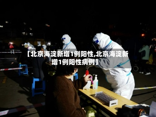 【北京海淀新增1例阳性,北京海淀新增1例阳性病例】-第2张图片