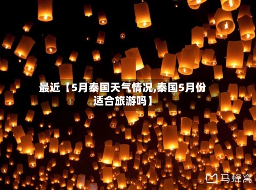 最近【5月泰国天气情况,泰国5月份适合旅游吗】-第2张图片