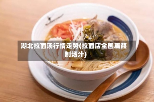 湖北拉面汤行情走势(拉面店全国篇熬制汤汁)