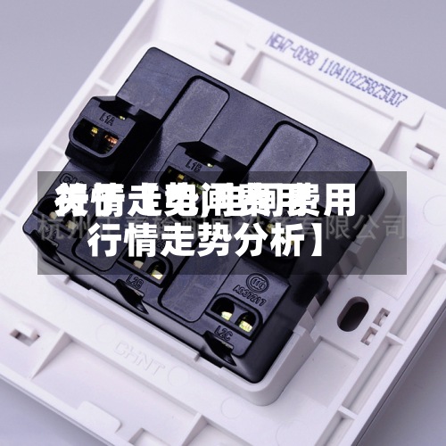 关于【电闸费用行情走势,电闸费用行情走势分析】-第2张图片
