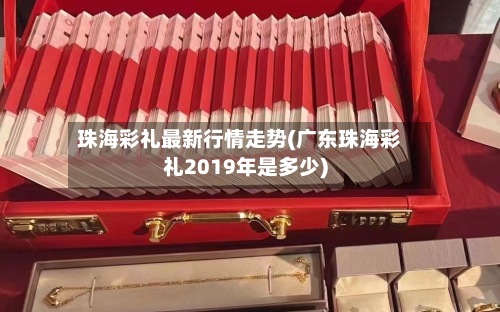 珠海彩礼最新行情走势(广东珠海彩礼2019年是多少)-第2张图片