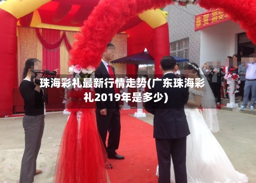 珠海彩礼最新行情走势(广东珠海彩礼2019年是多少)