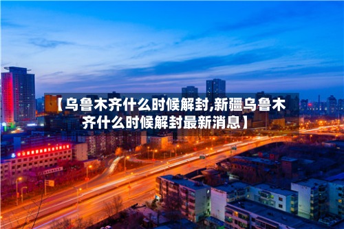 【乌鲁木齐什么时候解封,新疆乌鲁木齐什么时候解封最新消息】-第2张图片