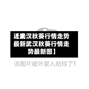 近来【武汉秋葵行情走势最新武汉秋葵行情走势最新图】