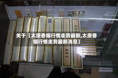 关于【太原香烟行情走势最新,太原香烟行情走势最新消息】-第2张图片