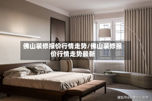 佛山装修报价行情走势/佛山装修报价行情走势最新