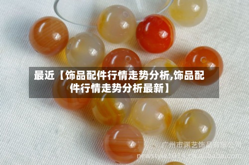 最近【饰品配件行情走势分析,饰品配件行情走势分析最新】-第2张图片
