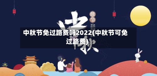 中秋节免过路费吗2022(中秋节可免过路费)