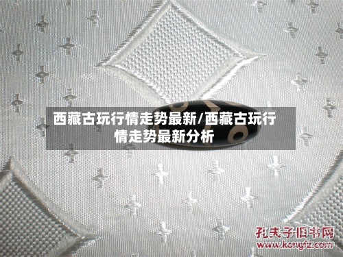 西藏古玩行情走势最新/西藏古玩行情走势最新分析