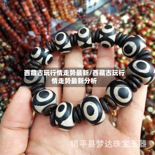 西藏古玩行情走势最新/西藏古玩行情走势最新分析-第2张图片