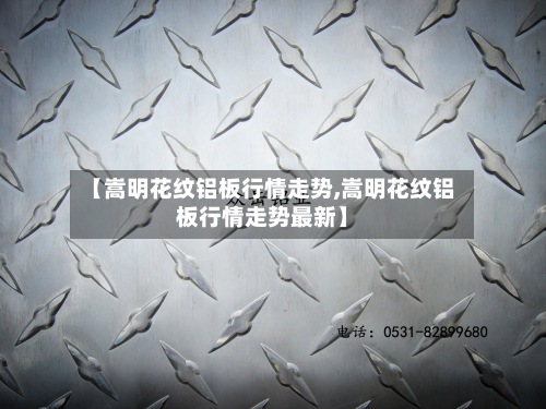 【嵩明花纹铝板行情走势,嵩明花纹铝板行情走势最新】-第2张图片