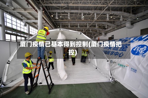 厦门疫情已基本得到控制(厦门疫情把控)