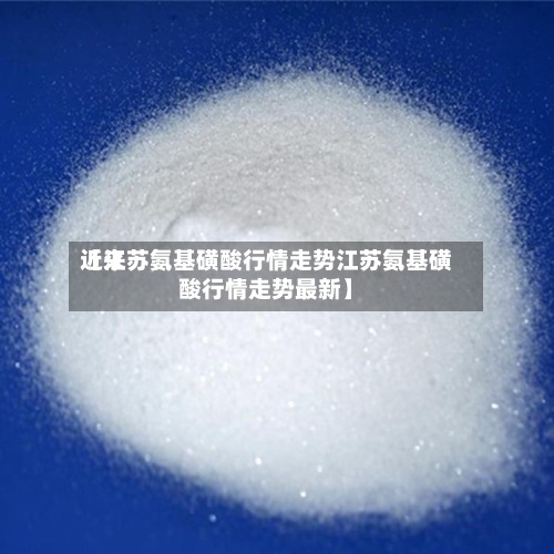 近来【江苏氨基磺酸行情走势江苏氨基磺酸行情走势最新】-第2张图片