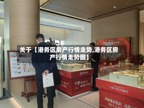 关于【港务区房产行情走势,港务区房产行情走势图】-第2张图片