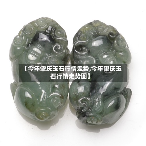 【今年肇庆玉石行情走势,今年肇庆玉石行情走势图】