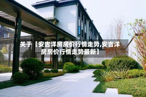 关于【安吉洋房房价行情走势,安吉洋房房价行情走势最新】-第3张图片