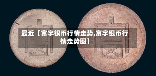 最近【富字银币行情走势,富字银币行情走势图】-第2张图片