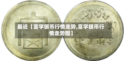 最近【富字银币行情走势,富字银币行情走势图】