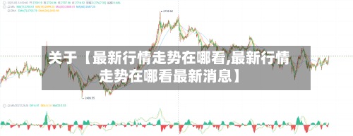 关于【最新行情走势在哪看,最新行情走势在哪看最新消息】-第2张图片