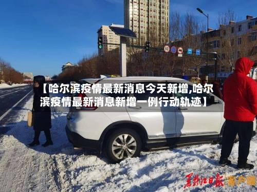 【哈尔滨疫情最新消息今天新增,哈尔滨疫情最新消息新增一例行动轨迹】