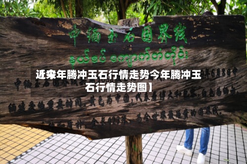 近来【今年腾冲玉石行情走势今年腾冲玉石行情走势图】
