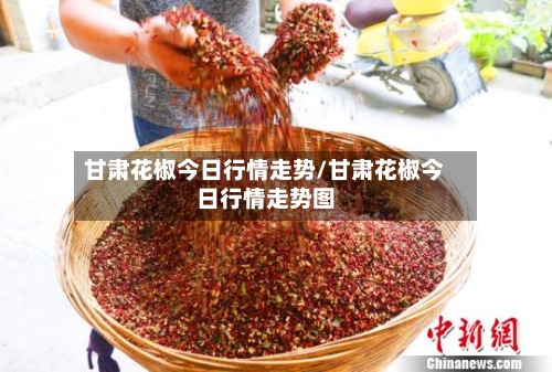 甘肃花椒今日行情走势/甘肃花椒今日行情走势图-第3张图片