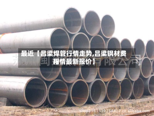 最近【吕梁焊管行情走势,吕梁钢材费用行情最新报价】