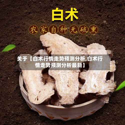 关于【白术行情走势预测分析,白术行情走势预测分析最新】