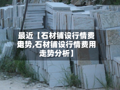 最近【石材铺设行情费用走势,石材铺设行情费用走势分析】-第2张图片