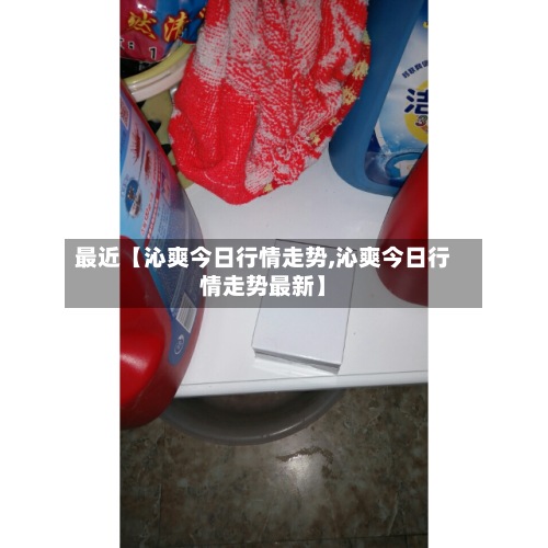 最近【沁爽今日行情走势,沁爽今日行情走势最新】-第3张图片