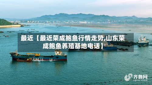 最近【最近荣成鲍鱼行情走势,山东荣成鲍鱼养殖基地电话】