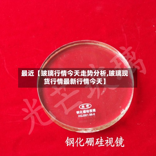 最近【玻璃行情今天走势分析,玻璃现货行情最新行情今天】