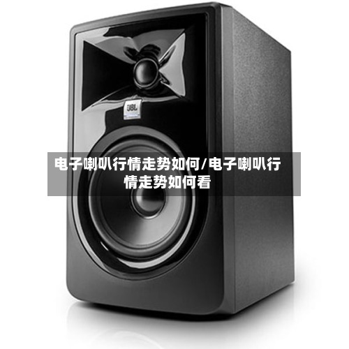 电子喇叭行情走势如何/电子喇叭行情走势如何看
