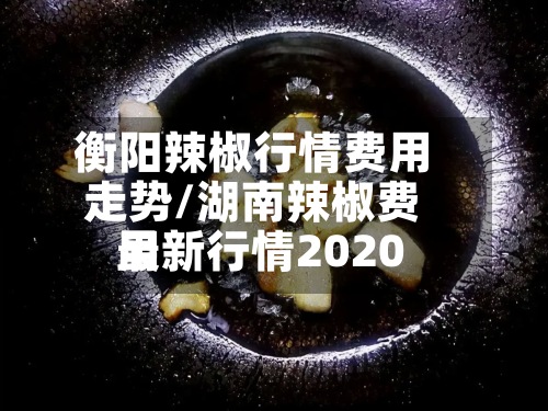 衡阳辣椒行情费用走势/湖南辣椒费用最新行情2020-第2张图片