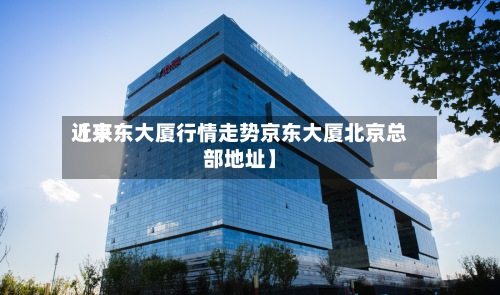 近来【京东大厦行情走势京东大厦北京总部地址】-第3张图片