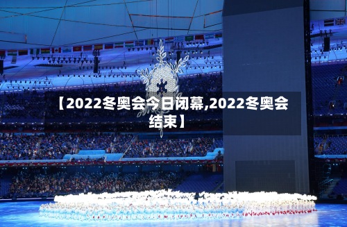 【2022冬奥会今日闭幕,2022冬奥会结束】-第3张图片