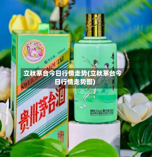 立秋茅台今日行情走势(立秋茅台今日行情走势图)