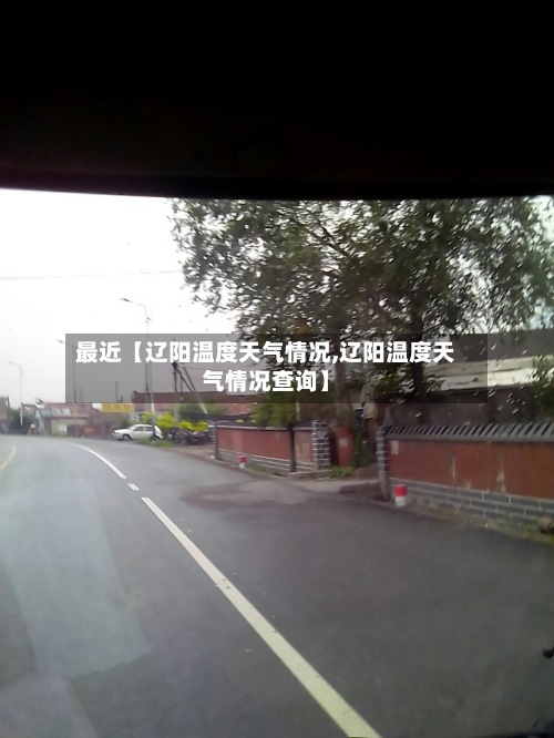最近【辽阳温度天气情况,辽阳温度天气情况查询】