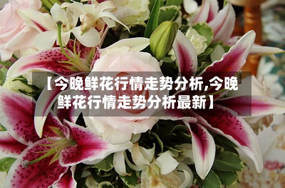 【今晚鲜花行情走势分析,今晚鲜花行情走势分析最新】-第2张图片