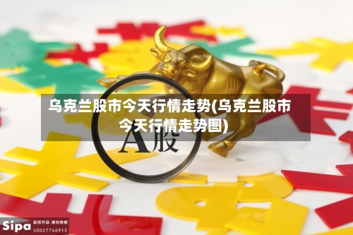 乌克兰股市今天行情走势(乌克兰股市今天行情走势图)-第2张图片