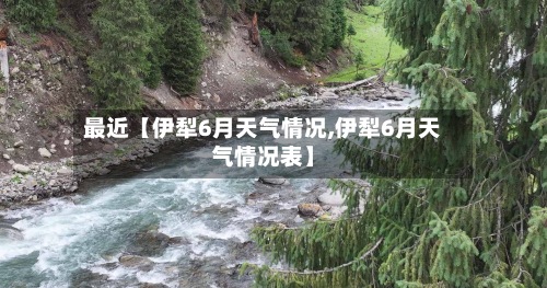 最近【伊犁6月天气情况,伊犁6月天气情况表】-第2张图片