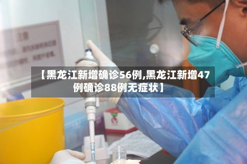 【黑龙江新增确诊56例,黑龙江新增47例确诊88例无症状】